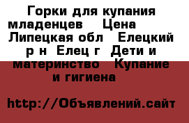 Горки для купания младенцев. › Цена ­ 200 - Липецкая обл., Елецкий р-н, Елец г. Дети и материнство » Купание и гигиена   